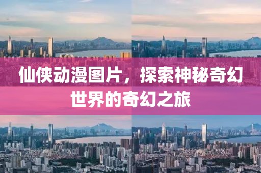 仙俠動漫圖片，探索神秘奇幻世界的奇幻之旅