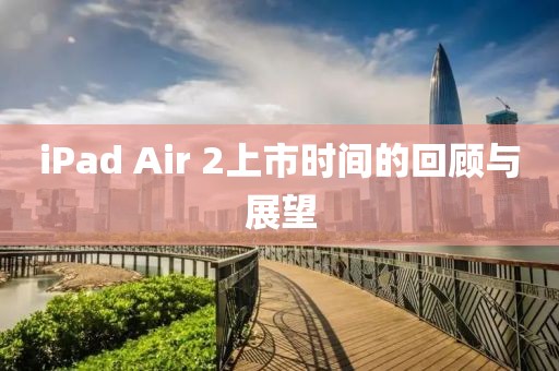 iPad Air 2上市時間的回顧與展望