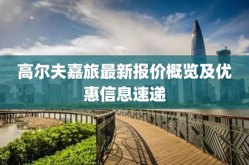 高爾夫嘉旅最新報價概覽及優惠信息速遞