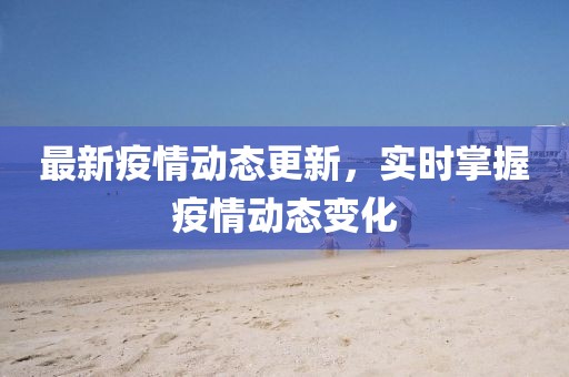 最新疫情動態更新，實時掌握疫情動態變化