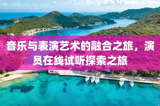 音樂與表演藝術的融合之旅，演員在線試聽探索之旅