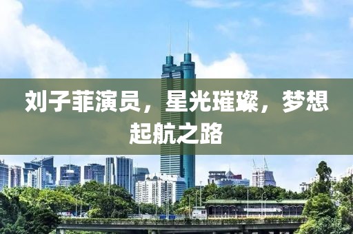 劉子菲演員，星光璀璨，夢想起航之路