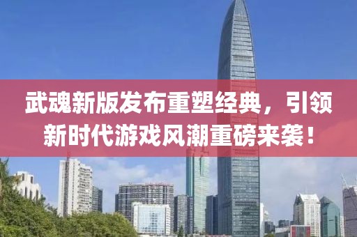 武魂新版發布重塑經典，引領新時代游戲風潮重磅來襲！