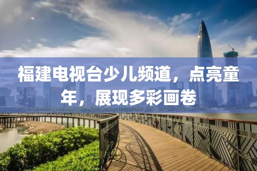 福建電視臺少兒頻道，點亮童年，展現多彩畫卷