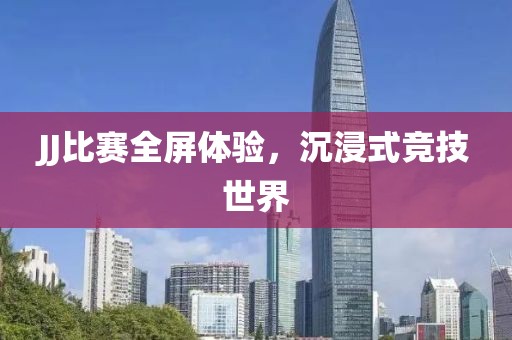 JJ比賽全屏體驗，沉浸式競技世界