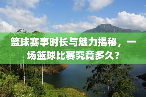 籃球賽事時長與魅力揭秘，一場籃球比賽究竟多久？