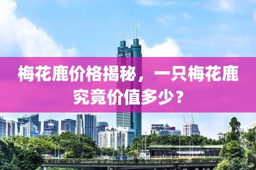 梅花鹿價格揭秘，一只梅花鹿究竟價值多少？