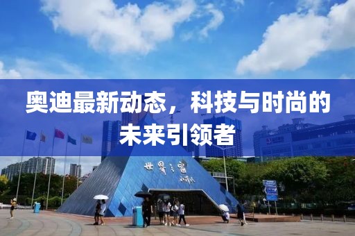奧迪最新動態，科技與時尚的未來引領者
