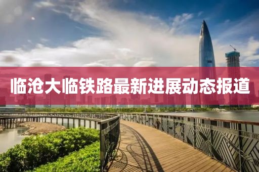 臨滄大臨鐵路最新進展動態報道