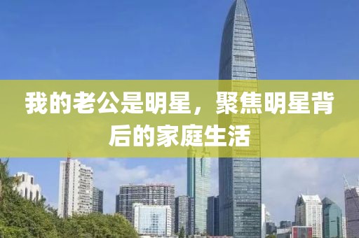 我的老公是明星，聚焦明星背后的家庭生活