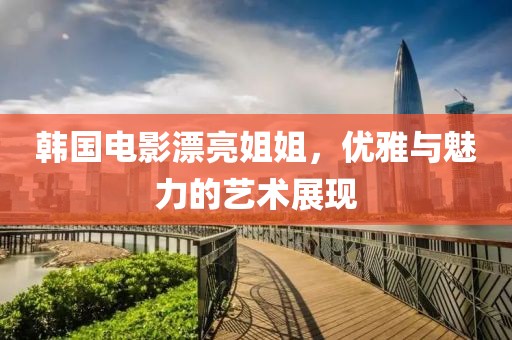 韓國電影漂亮姐姐，優雅與魅力的藝術展現