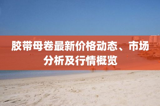 膠帶母卷最新價格動態、市場分析及行情概覽
