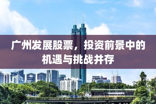 廣州發展股票，投資前景中的機遇與挑戰并存