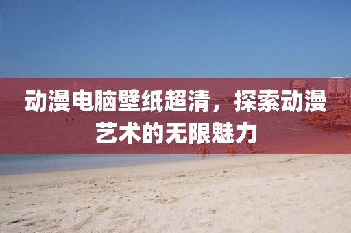 動漫電腦壁紙超清，探索動漫藝術的無限魅力