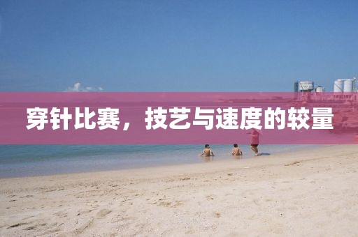 穿針比賽，技藝與速度的較量