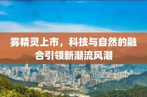 霧精靈上市，科技與自然的融合引領新潮流風潮