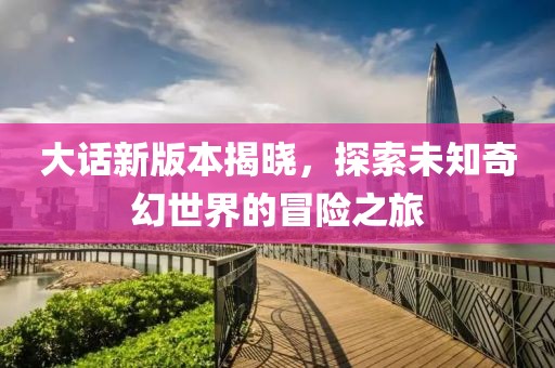大話新版本揭曉，探索未知奇幻世界的冒險之旅