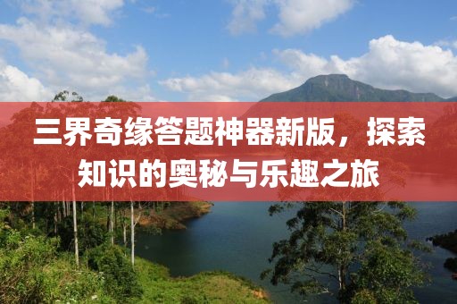 三界奇緣答題神器新版，探索知識的奧秘與樂趣之旅