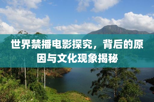 世界禁播電影探究，背后的原因與文化現象揭秘