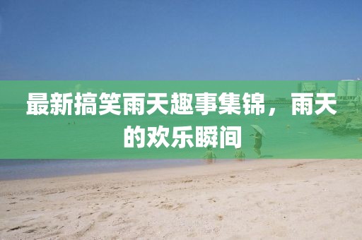 最新搞笑雨天趣事集錦，雨天的歡樂瞬間