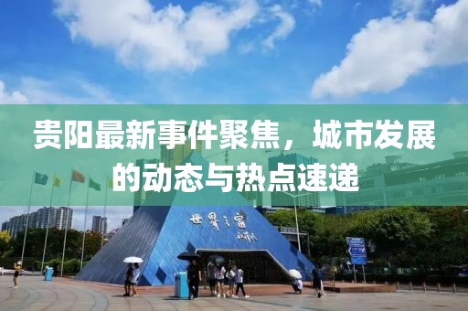 貴陽最新事件聚焦，城市發展的動態與熱點速遞