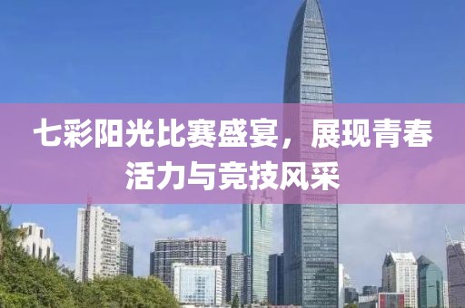 七彩陽光比賽盛宴，展現青春活力與競技風采