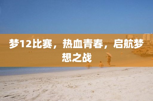 夢12比賽，熱血青春，啟航夢想之戰