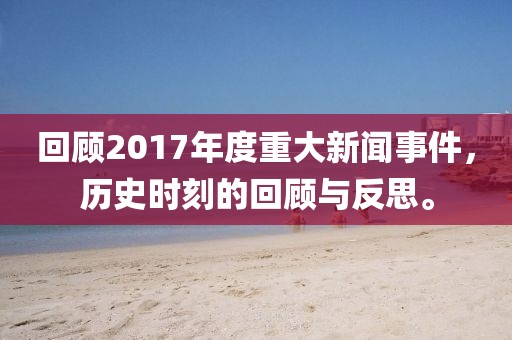 回顧2017年度重大新聞事件，歷史時刻的回顧與反思。
