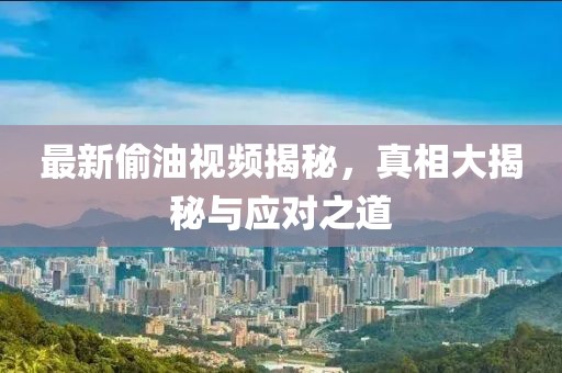 最新偷油視頻揭秘，真相大揭秘與應對之道