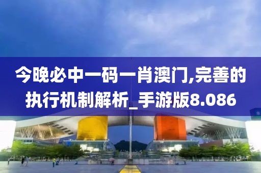 今晚必中一碼一肖澳門,完善的執行機制解析_手游版8.086