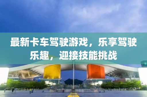 最新卡車駕駛游戲，樂享駕駛樂趣，迎接技能挑戰