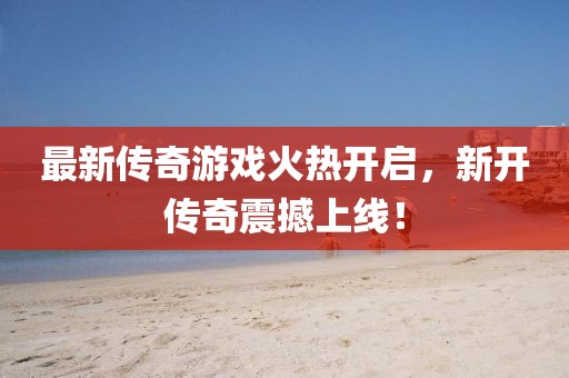最新傳奇游戲火熱開啟，新開傳奇震撼上線！