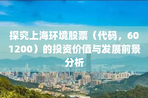 探究上海環境股票（代碼，601200）的投資價值與發展前景分析