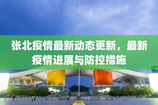 張北疫情最新動態更新，最新疫情進展與防控措施