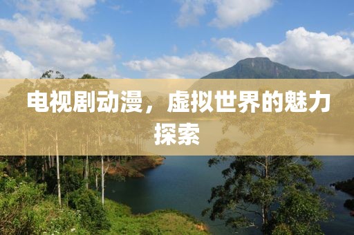 電視劇動漫，虛擬世界的魅力探索