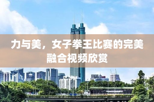 力與美，女子拳王比賽的完美融合視頻欣賞