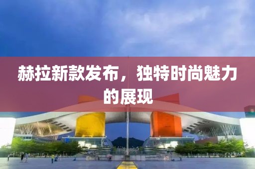 赫拉新款發布，獨特時尚魅力的展現