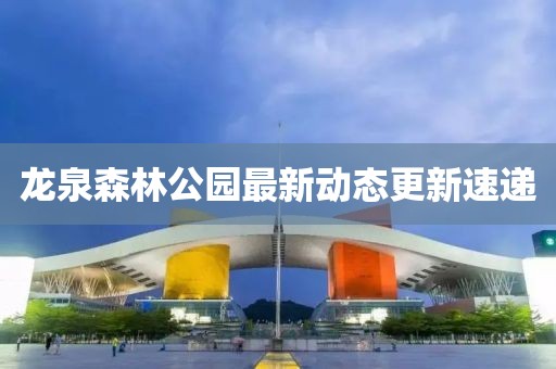 龍泉森林公園最新動態更新速遞