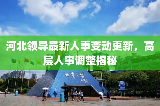 河北領導最新人事變動更新，高層人事調整揭秘
