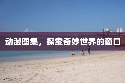 動漫圖集，探索奇妙世界的窗口