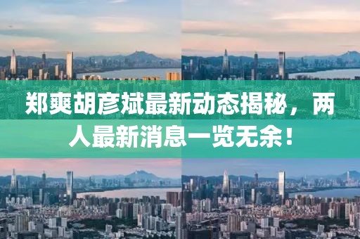 鄭爽胡彥斌最新動態揭秘，兩人最新消息一覽無余！