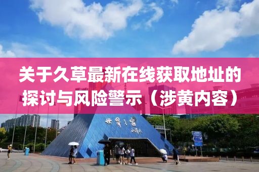 關于久草最新在線獲取地址的探討與風險警示（涉黃內容）