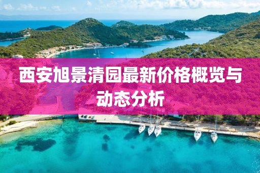 西安旭景清園最新價格概覽與動態分析