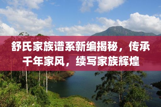 舒氏家族譜系新編揭秘，傳承千年家風，續寫家族輝煌
