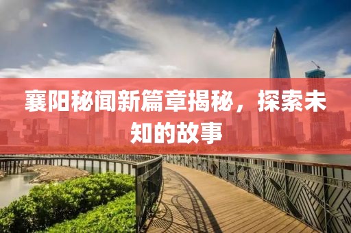 襄陽秘聞新篇章揭秘，探索未知的故事