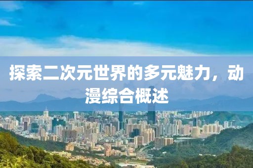 探索二次元世界的多元魅力，動漫綜合概述