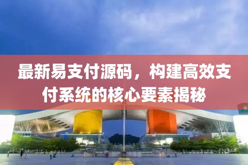 最新易支付源碼，構建高效支付系統的核心要素揭秘