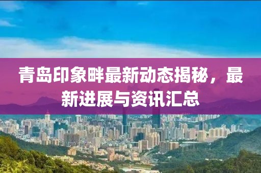 青島印象畔最新動態揭秘，最新進展與資訊匯總