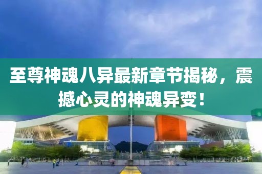 至尊神魂八異最新章節揭秘，震撼心靈的神魂異變！