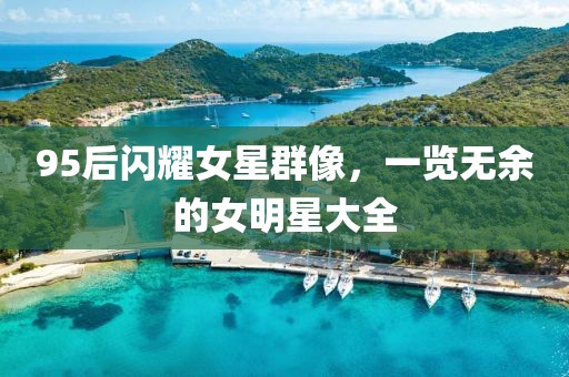 95后閃耀女星群像，一覽無余的女明星大全